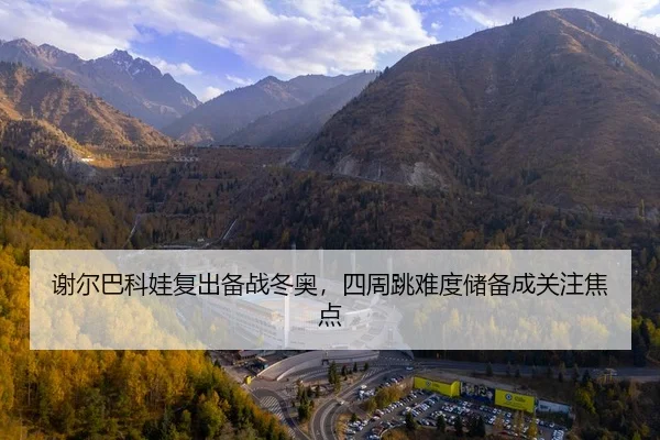 谢尔巴科娃复出备战冬奥，四周跳难度储备成关注焦点